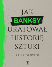 Jak Banksy uratował historię sztuki, Kelly Grovier, Dom Wydawniczy REBIS Sp. z o.o.
